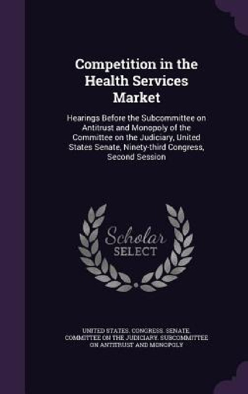 Competition in the Health Services Market: Hearings Before the Subcommittee on Antitrust and Monopoly of the Committee on the Judiciary, United States by United States Congress Senate Committ