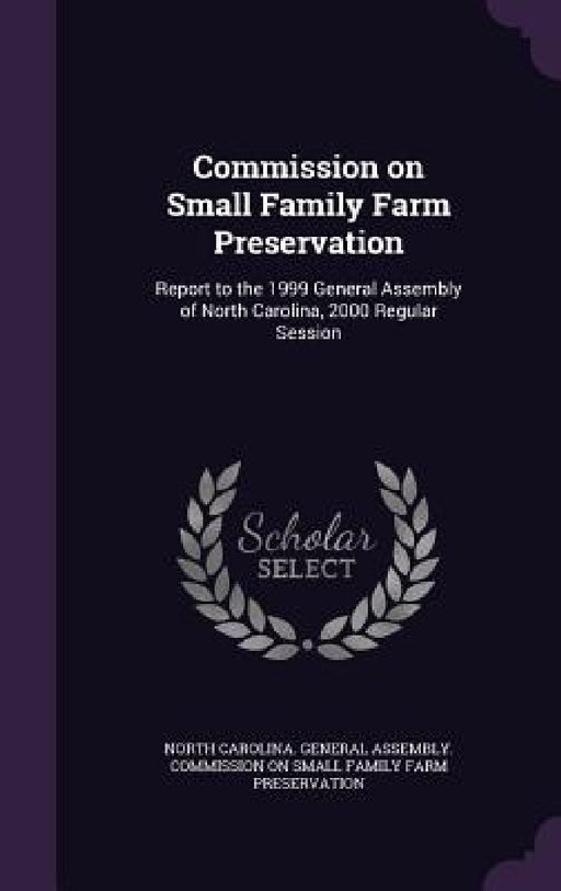 Commission on Small Family Farm Preservation: Report to the 1999 General Assembly of North Carolina, 2000 Regular Session by North Carolina General Assembly Commis