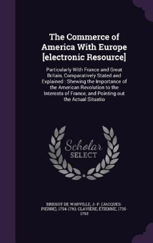 The Commerce of America With Europe [electronic Resource]: Particularly With France and Great Britain, Comparatively Stated and Explained: Shewing the by J-P 1754-1793 Brissot De Warville, Étienne Clavière