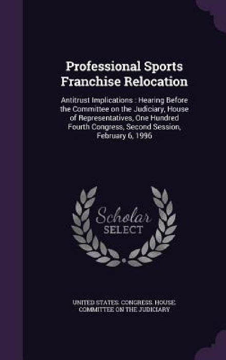 Professional Sports Franchise Relocation: Antitrust Implications: Hearing Before the Committee on the Judiciary, House of Representatives, One Hundred by United States Congress House Committe
