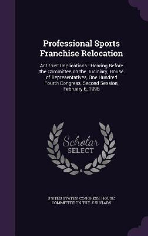 Professional Sports Franchise Relocation: Antitrust Implications: Hearing Before the Committee on the Judiciary, House of Representatives, One Hundred by United States Congress House Committe