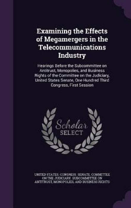 Examining the Effects of Megamergers in the Telecommunications Industry: Hearings Before the Subcommittee on Antitrust, Monopolies, and Business Right by United States Congress Senate Committ