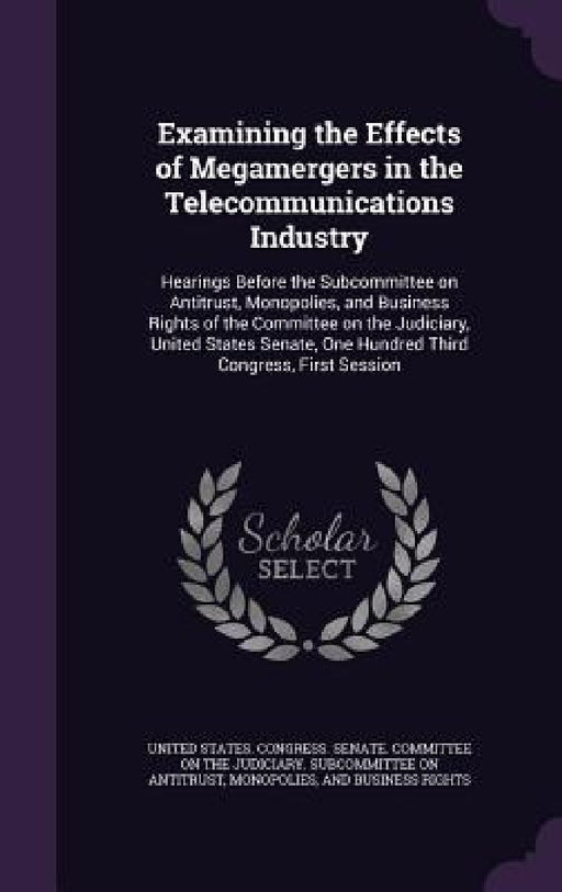 Examining the Effects of Megamergers in the Telecommunications Industry: Hearings Before the Subcommittee on Antitrust, Monopolies, and Business Right by United States Congress Senate Committ