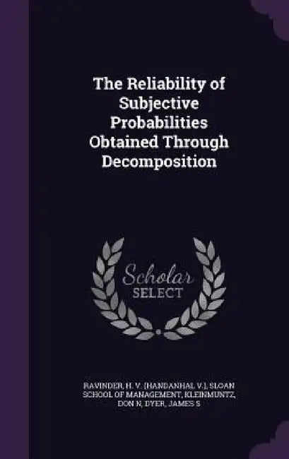 The Reliability of Subjective Probabilities Obtained Through Decomposition by H. Ravinder, Sloan School of Management, Don N. Kleinmuntz