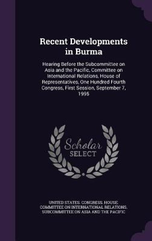 Recent Developments in Burma: Hearing Before the Subcommittee on Asia and the Pacific, Committee on International Relations, House of Representative by United States Congress House Committe
