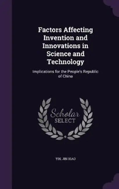 Factors Affecting Invention and Innovations in Science and Technology: Implications for the People's Republic of China by Jin Xiao Yin
