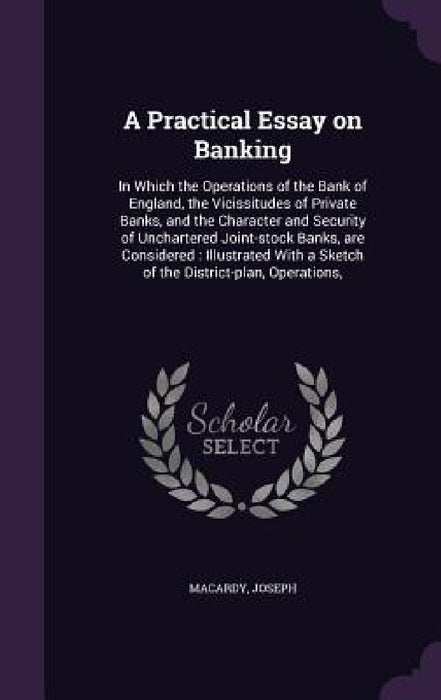 A Practical Essay on Banking: In Which the Operations of the Bank of England, the Vicissitudes of Private Banks, and the Character and Security of U by Joseph Macardy