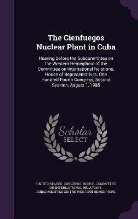 The Cienfuegos Nuclear Plant in Cuba: Hearing Before the Subcommittee on the Western Hemisphere of the Committee on International Relations, House of by United States Congress House Committe