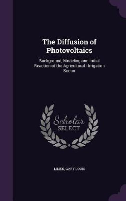 The Diffusion of Photovoltaics: Background, Modeling and Initial Reaction of the Agricultural - Irrigation Sector by Gary Louis Lilien