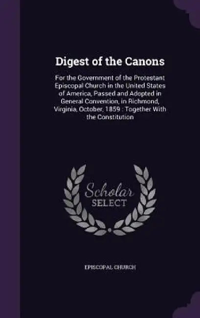 Digest of the Canons: For the Government of the Protestant Episcopal Church in the United States of America, Passed and Adopted in General C by Episcopal Church