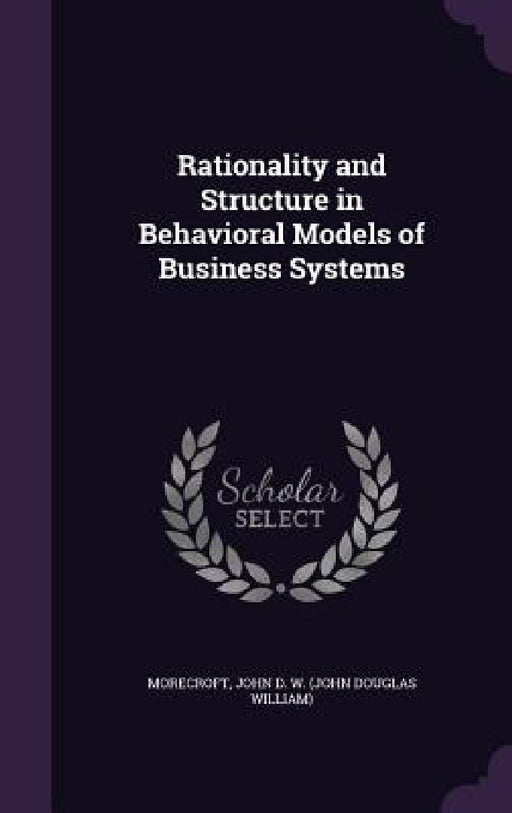 Rationality and Structure in Behavioral Models of Business Systems by John D. W. Morecroft