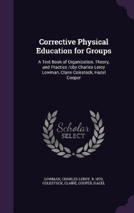 Corrective Physical Education for Groups: A Text Book of Organization, Theory, and Practice /cby Charles Leroy Lowman, Claire Colestock, Hazel Cooper by Charles Leroy Lowman, Claire Colestock, Hazel Cooper