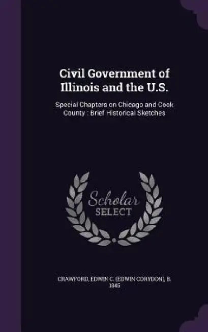 Civil Government of Illinois and the U.S.: Special Chapters on Chicago and Cook County: Brief Historical Sketches by Edwin C. B. 1845 Crawford