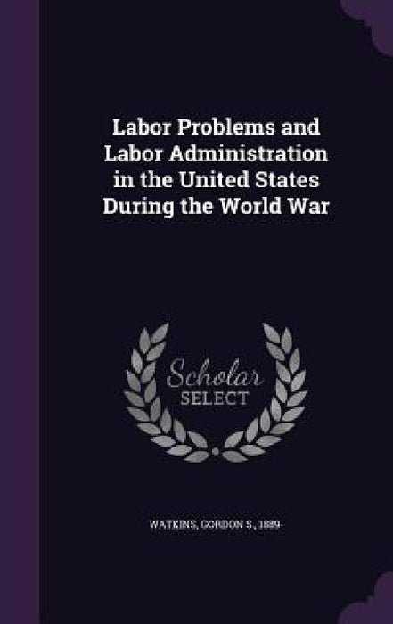 Labor Problems and Labor Administration in the United States During the World War by Gordon S. Watkins