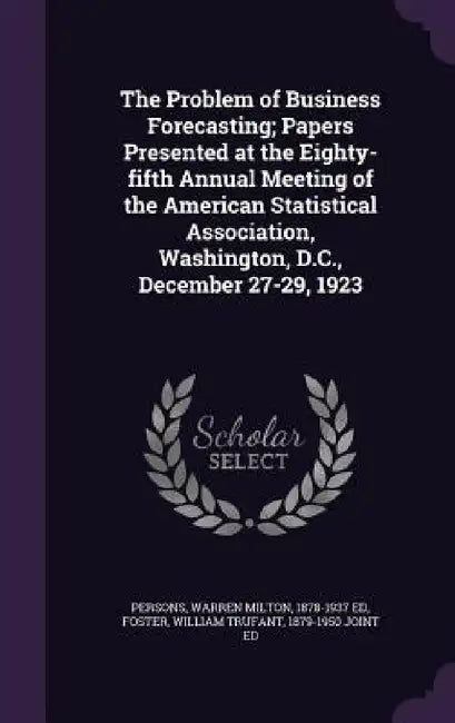 The Problem of Business Forecasting; Papers Presented at the Eighty-fifth Annual Meeting of the American Statistical Association, Washington, D.C., De by Warren Milton Persons, William Trufant Foster