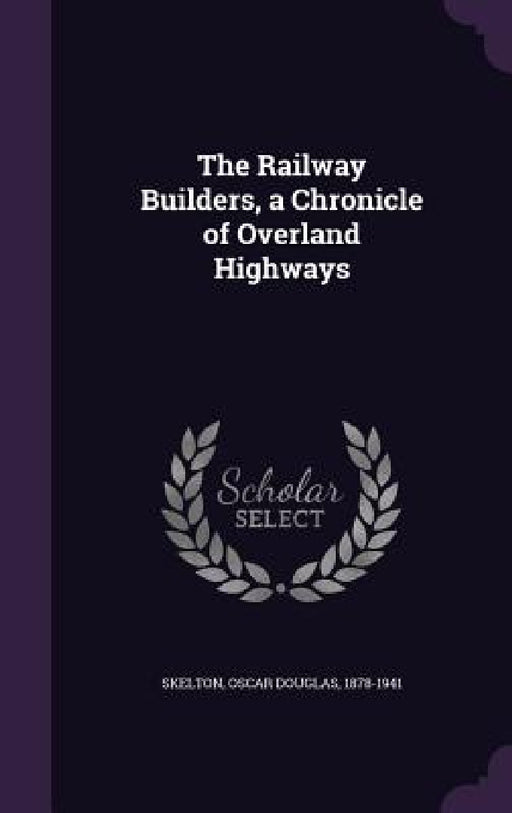 The Railway Builders, a Chronicle of Overland Highways by Oscar Douglas Skelton