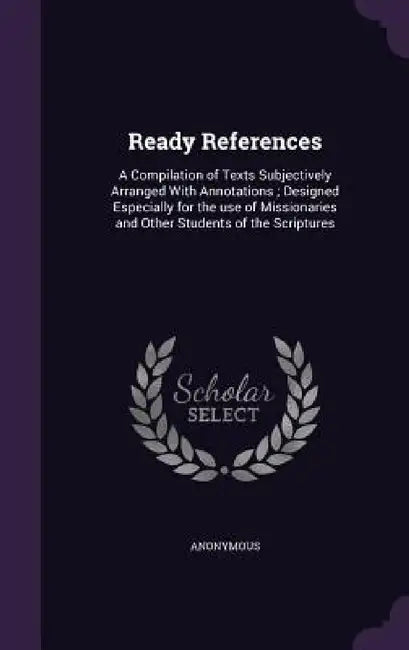 Ready References: A Compilation of Texts Subjectively Arranged With Annotations; Designed Especially for the use of Missionaries and Oth by Anonymous