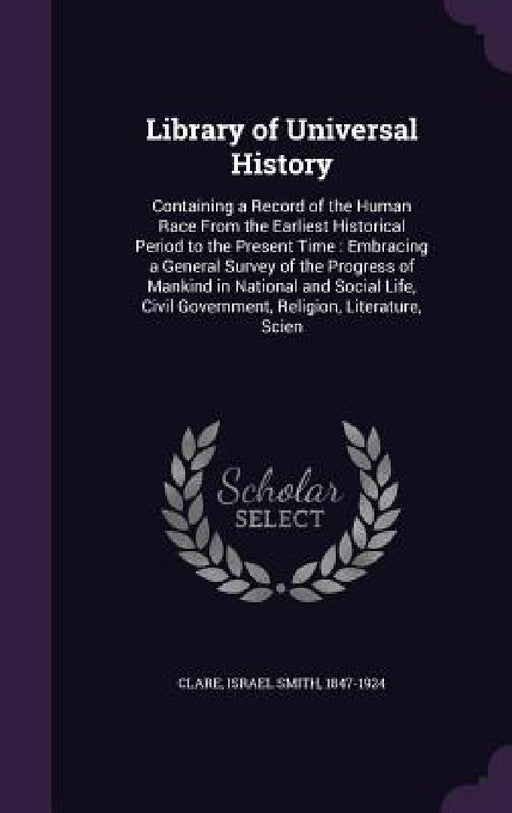 Library of Universal History: Containing a Record of the Human Race From the Earliest Historical Period to the Present Time: Embracing a General Sur by Israel Smith 1847-1924 Clare