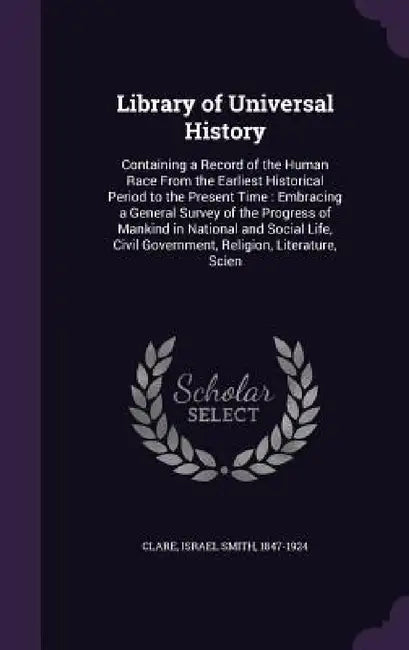 Library of Universal History: Containing a Record of the Human Race From the Earliest Historical Period to the Present Time: Embracing a General Sur by Israel Smith 1847-1924 Clare