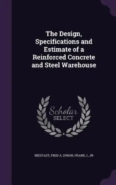 The Design, Specifications and Estimate of a Reinforced Concrete and Steel Warehouse by Fred A. Niestadt, Frank J. Urson