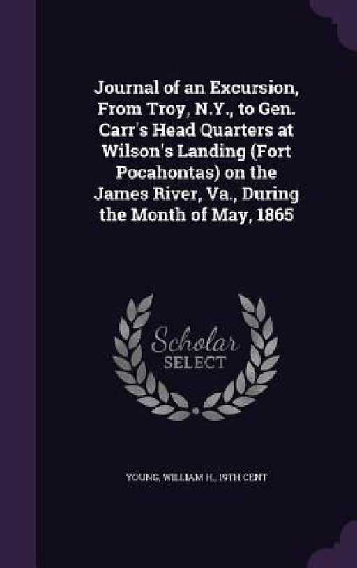 Journal of an Excursion, From Troy, N.Y., to Gen. Carr's Head Quarters at Wilson's Landing (Fort Pocahontas) on the James River, Va., During the Month by William H. Young