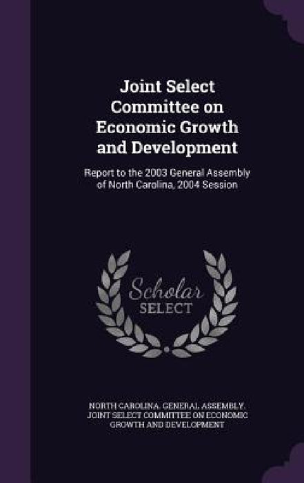 Joint Select Committee on Economic Growth and Development: Report to the 2003 General Assembly of North Carolina, 2004 Session by North Carolina General Assembly Joint
