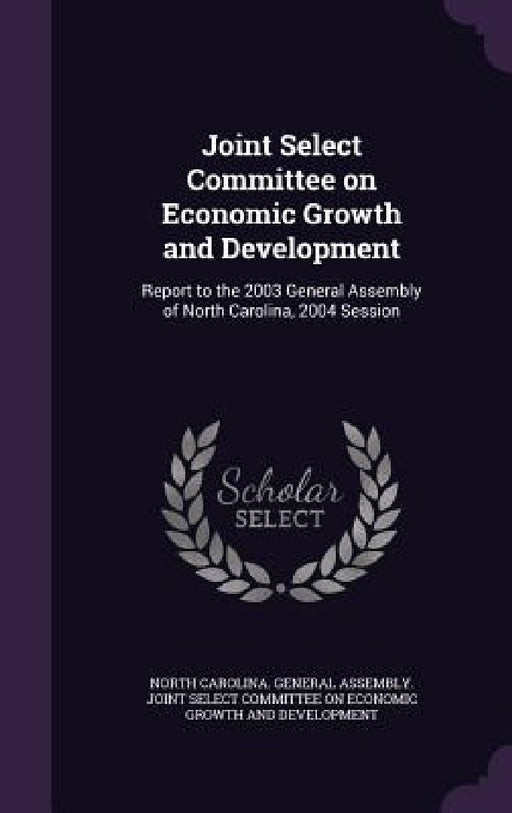 Joint Select Committee on Economic Growth and Development: Report to the 2003 General Assembly of North Carolina, 2004 Session by North Carolina General Assembly Joint