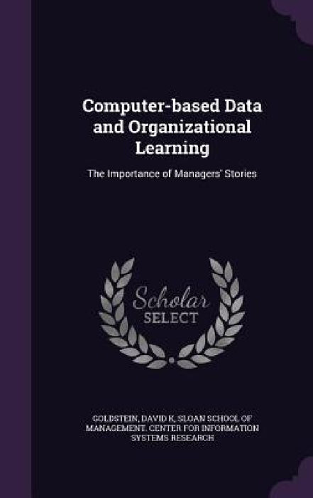 Computer-based Data and Organizational Learning: The Importance of Managers' Stories by David K. Goldstein, Sloan School of Management Center for I.