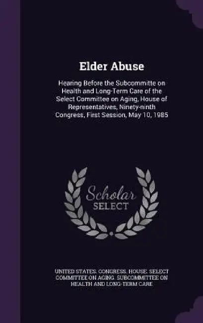 Elder Abuse: Hearing Before the Subcommitte on Health and Long-Term Care of the Select Committee on Aging, House of Representatives by United States Congress House Select C.
