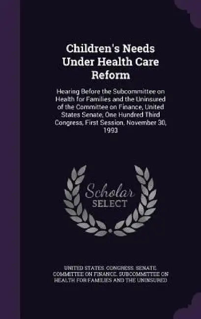 Children's Needs Under Health Care Reform: Hearing Before the Subcommittee on Health for Families and the Uninsured of the Committee on Finance, Unite by United States Congress Senate Committ