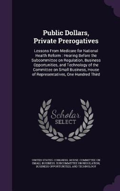 Public Dollars, Private Prerogatives: Lessons From Medicare for National Health Reform: Hearing Before the Subcommittee on Regulation, Business Opport by United States Congress House Committe
