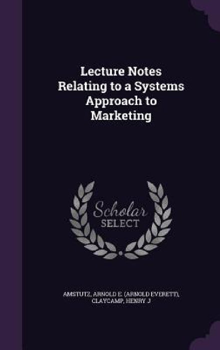 Lecture Notes Relating to a Systems Approach to Marketing by Arnold E. Amstutz, Henry J. Claycamp