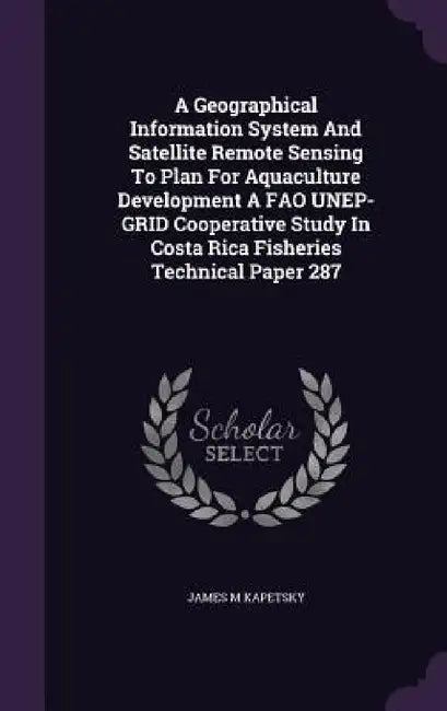 A Geographical Information System And Satellite Remote Sensing To Plan For Aquaculture Development A FAO UNEP-GRID Cooperative Study In Costa Rica Fis by James M. Kapetsky