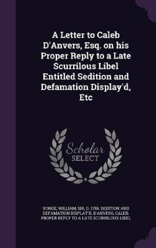 A Letter to Caleb D'Anvers, Esq. on his Proper Reply to a Late Scurrilous Libel Entitled Sedition and Defamation Display'd, Etc by William Yonge, Caleb Proper Reply to a. Late D'Anvers