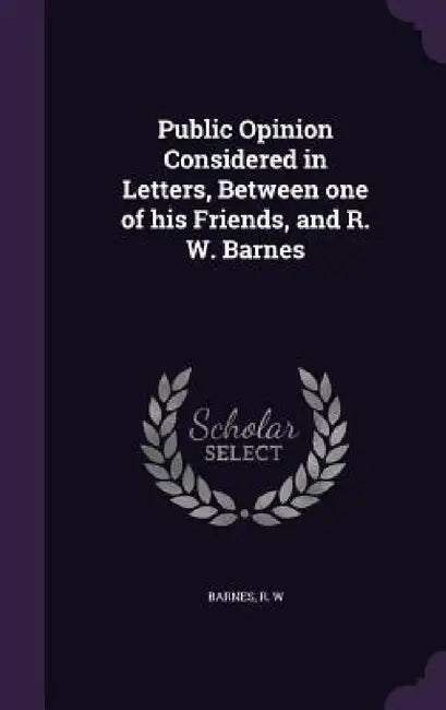 Public Opinion Considered in Letters, Between one of his Friends, and R. W. Barnes by R. W. Barnes