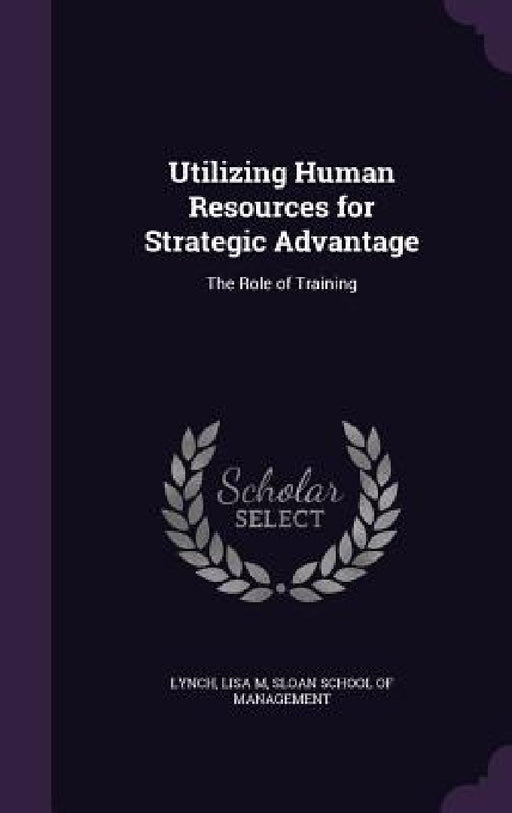 Utilizing Human Resources for Strategic Advantage: The Role of Training by Lisa M. Lynch, Sloan School of Management