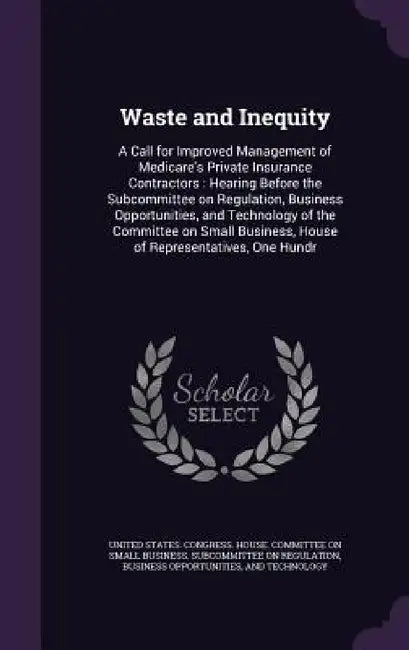Waste and Inequity: A Call for Improved Management of Medicare's Private Insurance Contractors: Hearing Before the Subcommittee on Regulat by United States Congress House Committe