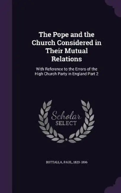 The Pope and the Church Considered in Their Mutual Relations: With Reference to the Errors of the High Church Party in England Part 2 by Paul Bottalla
