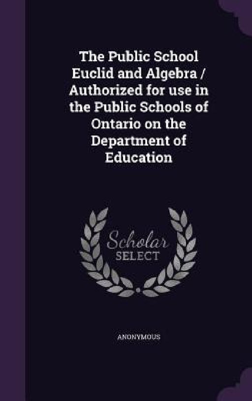 The Public School Euclid and Algebra / Authorized for use in the Public Schools of Ontario on the Department of Education by Anonymous