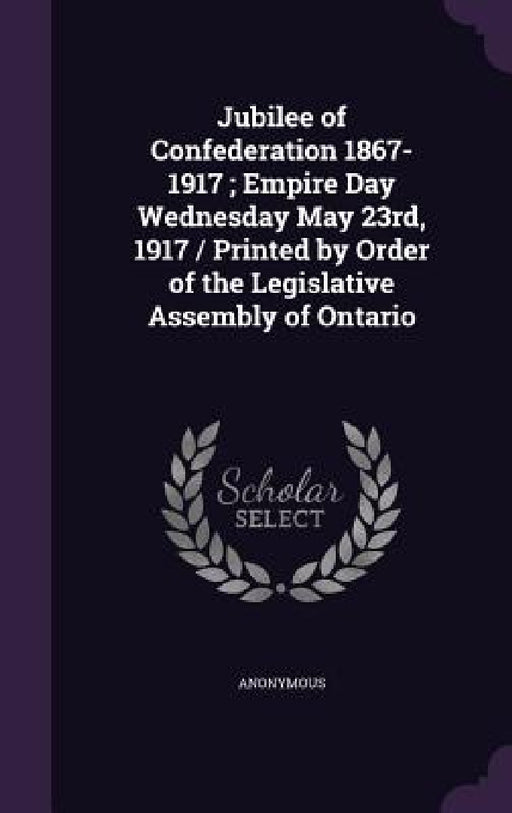 Jubilee of Confederation 1867-1917; Empire Day Wednesday May 23rd, 1917 / Printed by Order of the Legislative Assembly of Ontario by Anonymous