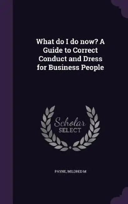 What do I do now? A Guide to Correct Conduct and Dress for Business People by Mildred M. Payne