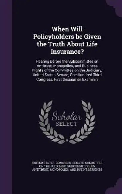 When Will Policyholders be Given the Truth About Life Insurance?: Hearing Before the Subcommittee on Antitrust, Monopolies, and Business Rights of the by United States Congress Senate Committ