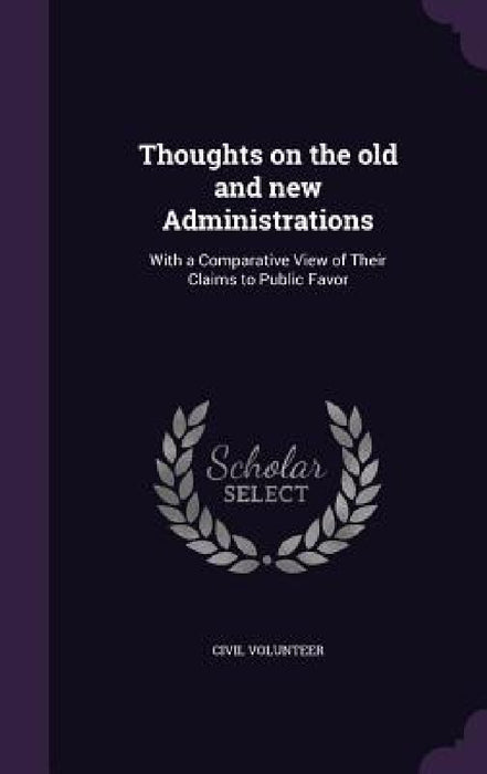 Thoughts on the old and new Administrations: With a Comparative View of Their Claims to Public Favor by Civil Volunteer