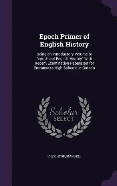 Epoch Primer of English History: Being an Introductory Volume to "epochs of English History" With Recent Examination Papers set for Entrance to High S by Mandell Creighton