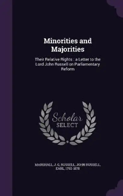 Minorities and Majorities: Their Relative Rights: a Letter to the Lord John Russell on Parliamentary Reform by J. G. Marshall, John Russell Russell
