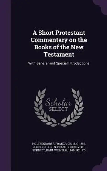 A Short Protestant Commentary on the Books of the New Testament: With General and Special Introductions by Franz Von Holtzendorff, Francis Henry Jones, Paul Wilhelm Schmidt