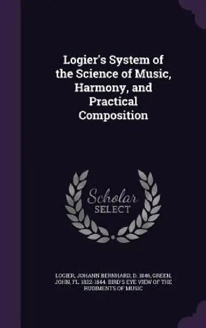 Logier's System of the Science of Music, Harmony, and Practical Composition by Johann Bernhard Logier, John Fl 1822-1844 Bird's Eye Green
