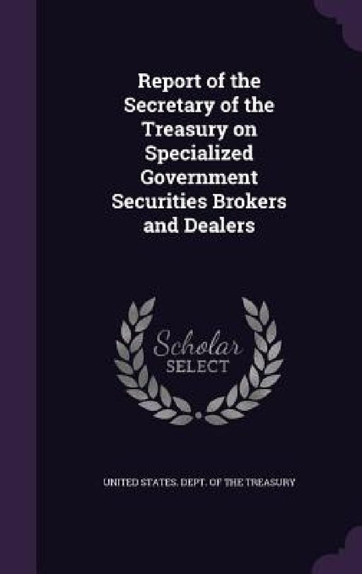 Report of the Secretary of the Treasury on Specialized Government Securities Brokers and Dealers by United States Dept of the Treasury
