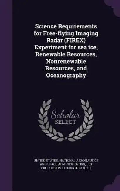 Science Requirements for Free-flying Imaging Radar (FIREX) Experiment for sea ice, Renewable Resources, Nonrenewable Resources, and Oceanography by United States National Aeronautics and, Jet Propulsion Laboratory