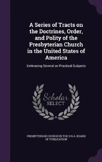 A Series of Tracts on the Doctrines, Order, and Polity of the Presbyterian Church in the United States of America: Embracing Several on Practical Subj by Presbyterian Church in the U. S. a. Boar